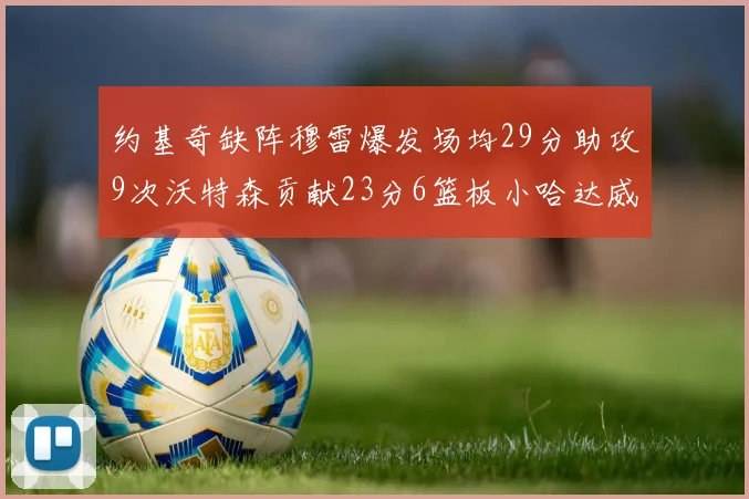 约基奇缺阵穆雷爆发场均29分助攻9次沃特森贡献23分6篮板小哈达威也有17分表现出色