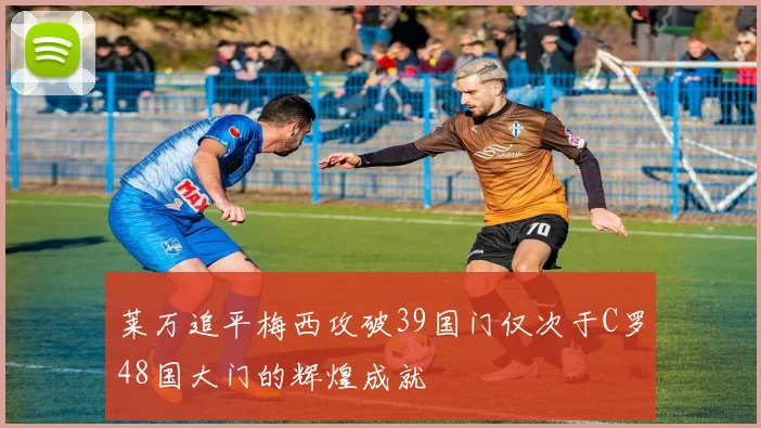 莱万追平梅西攻破39国门仅次于C罗48国大门的辉煌成就
