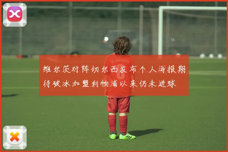 维尔茨对阵切尔西发布个人海报期待破冰加盟利物浦以来仍未进球