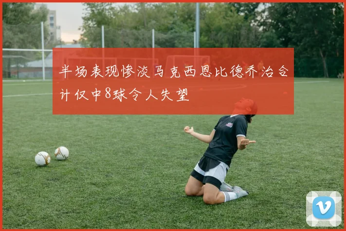 半场表现惨淡马克西恩比德乔治合计仅中8球令人失望