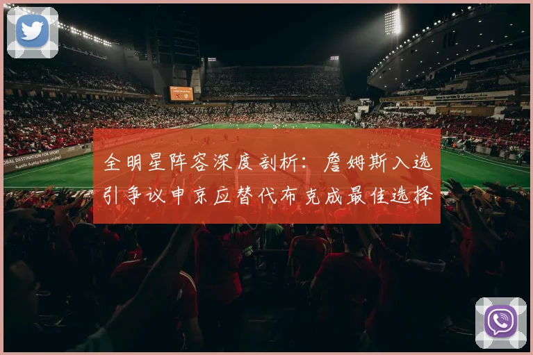 全明星阵容深度剖析：詹姆斯入选引争议申京应替代布克成最佳选择