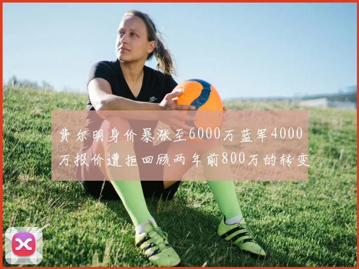 费尔明身价暴涨至6000万蓝军4000万报价遭拒回顾两年前800万的转变