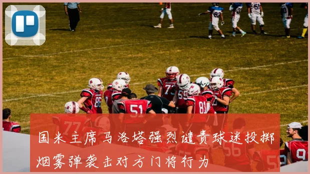 国米主席马洛塔强烈谴责球迷投掷烟雾弹袭击对方门将行为