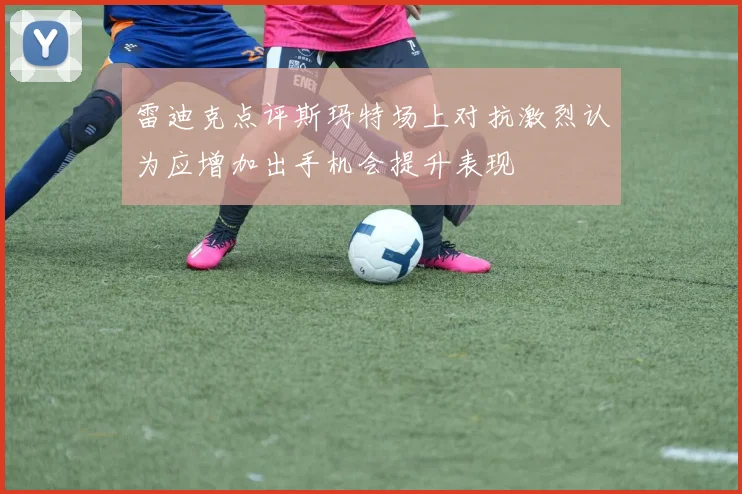 雷迪克点评斯玛特场上对抗激烈认为应增加出手机会提升表现