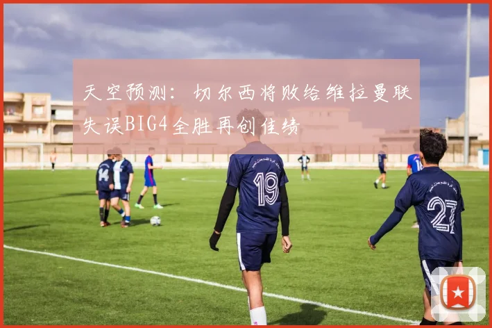 天空预测：切尔西将败给维拉曼联失误BIG4全胜再创佳绩
