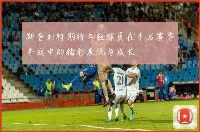 斯普利特期待年轻球员在季后赛争夺战中的精彩表现与成长