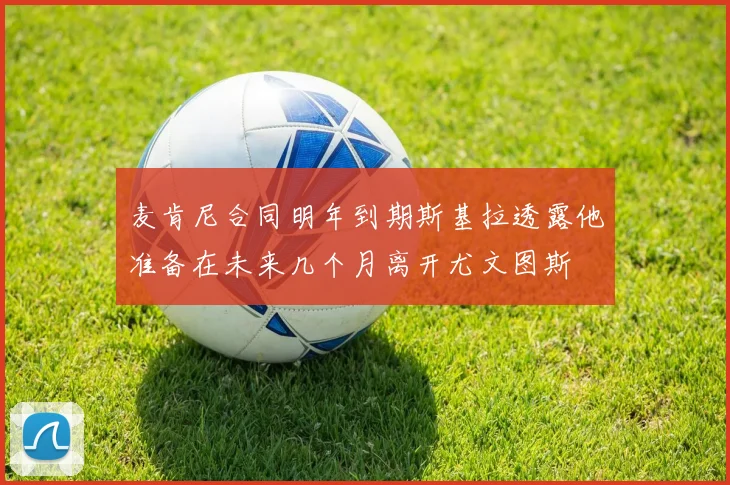 麦肯尼合同明年到期斯基拉透露他准备在未来几个月离开尤文图斯