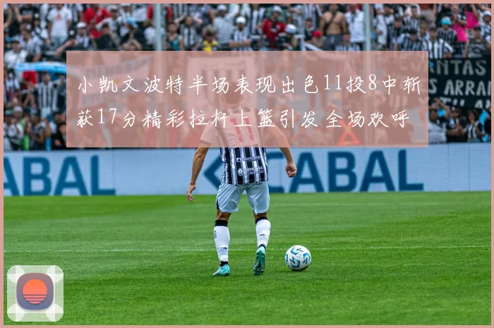 小凯文波特半场表现出色11投8中斩获17分精彩拉杆上篮引发全场欢呼