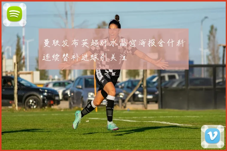 曼联发布英超对水晶宫海报舍什科连续替补进球引关注