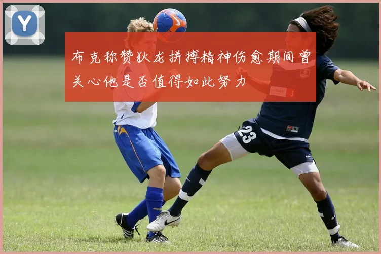 布克称赞狄龙拼搏精神伤愈期间曾关心他是否值得如此努力