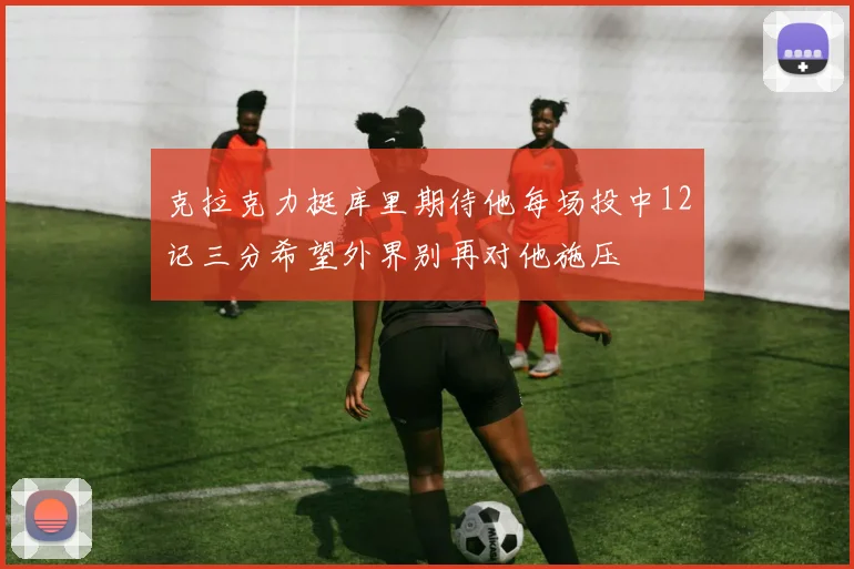 克拉克力挺库里期待他每场投中12记三分希望外界别再对他施压
