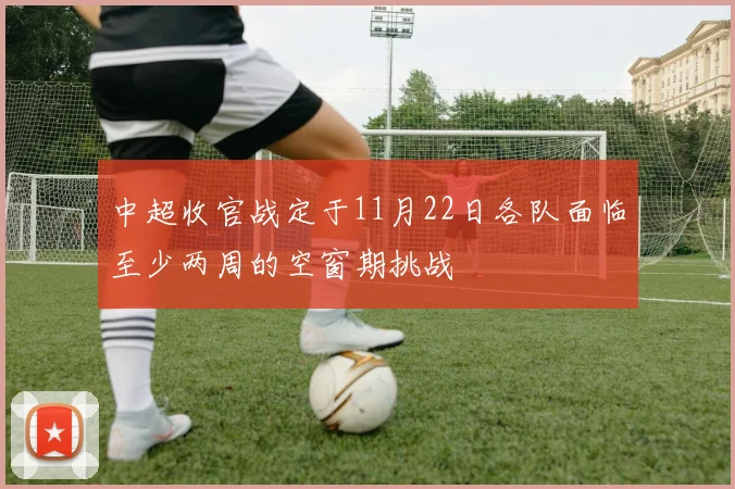 中超收官战定于11月22日各队面临至少两周的空窗期挑战