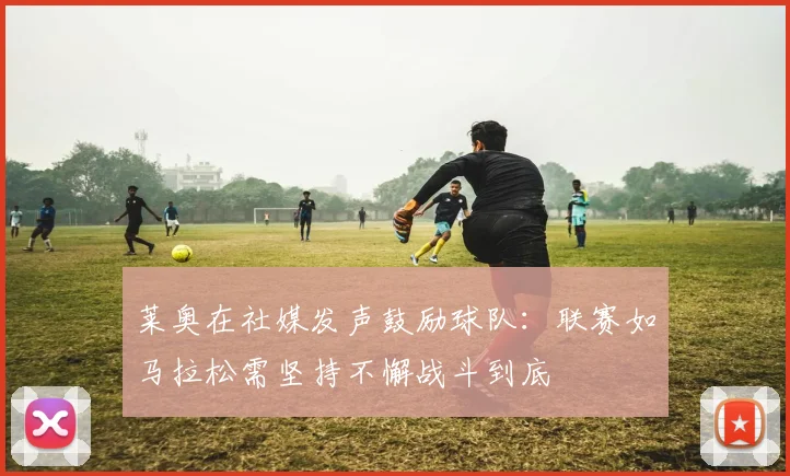 莱奥在社媒发声鼓励球队：联赛如马拉松需坚持不懈战斗到底