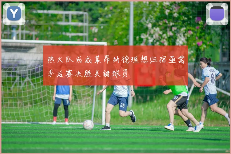 热火队或成莱昂纳德理想归宿亟需季后赛决胜关键球员