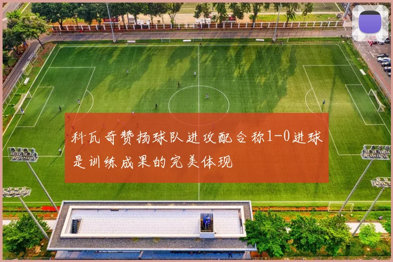 科瓦奇赞扬球队进攻配合称1-0进球是训练成果的完美体现