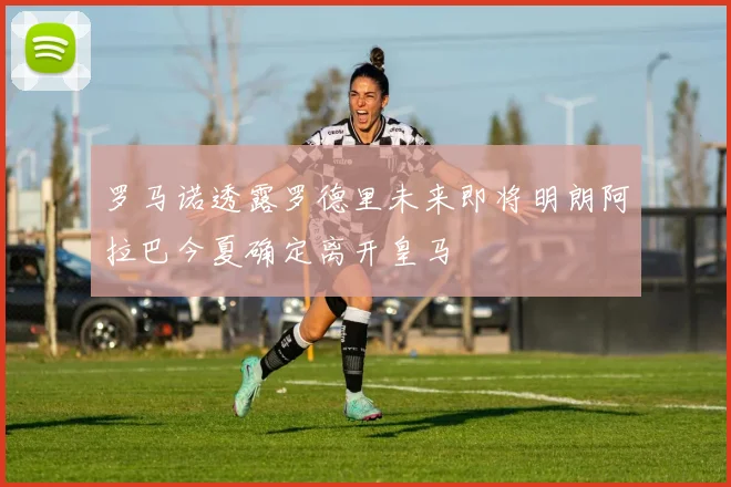 罗马诺透露罗德里未来即将明朗阿拉巴今夏确定离开皇马