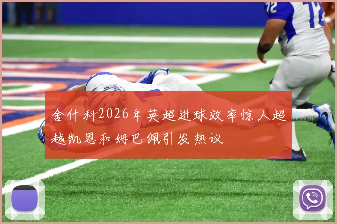 舍什科2026年英超进球效率惊人超越凯恩和姆巴佩引发热议