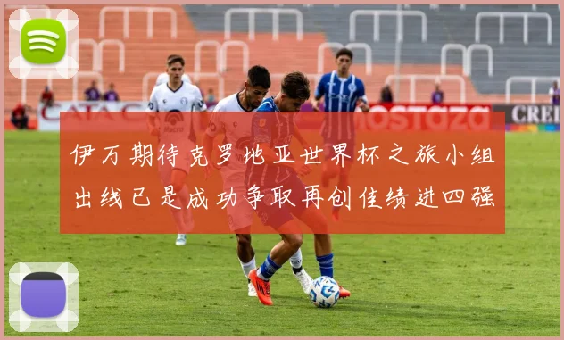 伊万期待克罗地亚世界杯之旅小组出线已是成功争取再创佳绩进四强