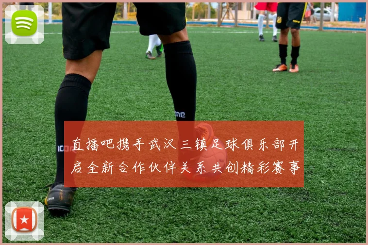 直播吧携手武汉三镇足球俱乐部开启全新合作伙伴关系共创精彩赛事体验