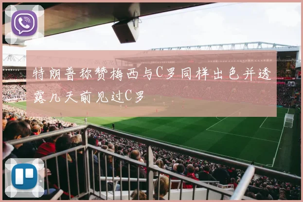 特朗普称赞梅西与C罗同样出色并透露几天前见过C罗