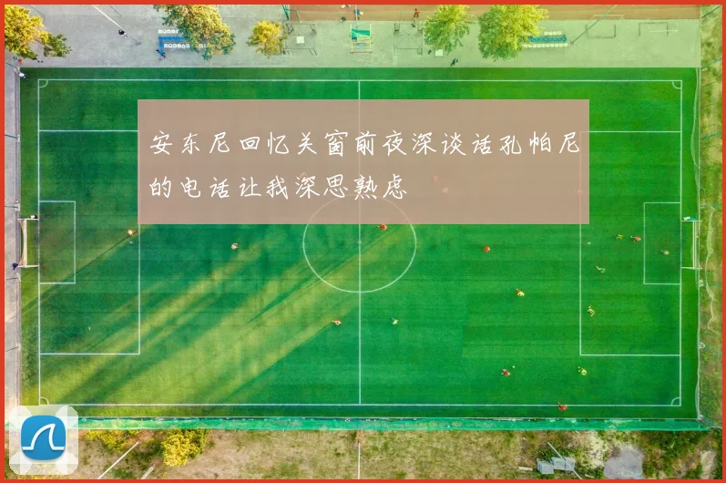 安东尼回忆关窗前夜深谈话孔帕尼的电话让我深思熟虑