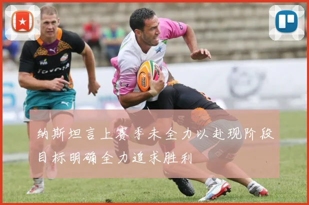 纳斯坦言上赛季未全力以赴现阶段目标明确全力追求胜利